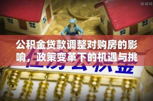 陇川公积金贷款调整对购房的影响，政策变革下的机遇与挑战