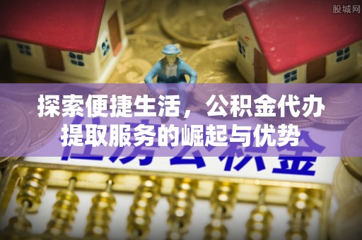 陇川探索便捷生活，公积金代办提取服务的崛起与优势
