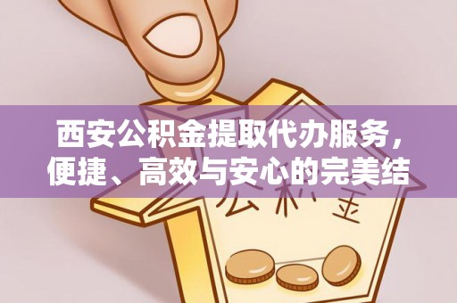 陇川西安公积金提取代办服务，便捷、高效与安心的完美结合