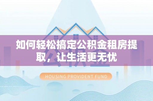 陇川如何轻松搞定公积金租房提取，让生活更无忧