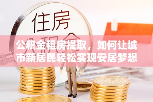 陇川公积金租房提取，如何让城市新居民轻松实现安居梦想