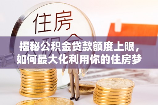 陇川揭秘公积金贷款额度上限，如何最大化利用你的住房梦？