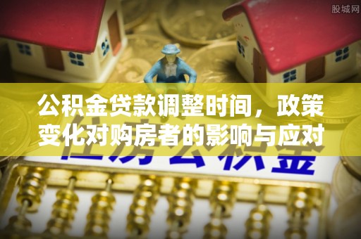 陇川公积金贷款调整时间，政策变化对购房者的影响与应对策略