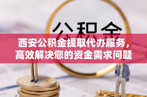 陇川西安公积金提取代办服务，高效解决您的资金需求问题