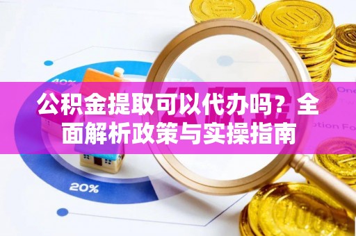 陇川公积金提取可以代办吗？全面解析政策与实操指南