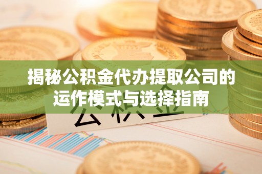 陇川揭秘公积金代办提取公司的运作模式与选择指南