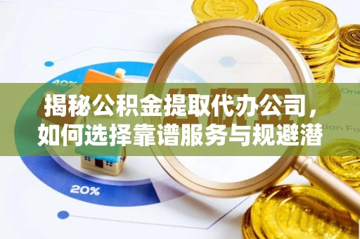 陇川揭秘公积金提取代办公司，如何选择靠谱服务与规避潜在风险