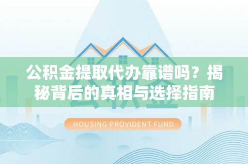 陇川公积金提取代办靠谱吗？揭秘背后的真相与选择指南