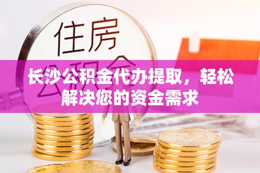 陇川长沙公积金代办提取，轻松解决您的资金需求