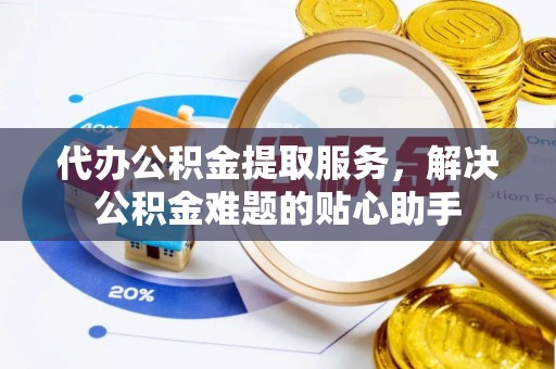 陇川代办公积金提取服务，解决公积金难题的贴心助手