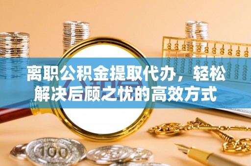 陇川离职公积金提取代办，轻松解决后顾之忧的高效方式