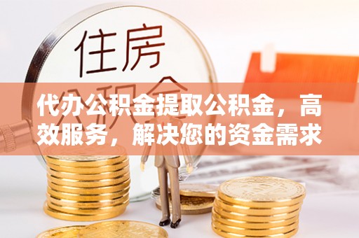 陇川代办公积金提取公积金，高效服务，解决您的资金需求