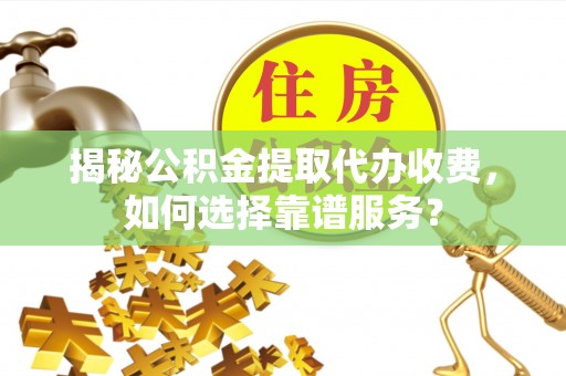 陇川揭秘公积金提取代办收费，如何选择靠谱服务？