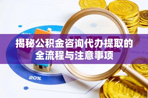 陇川揭秘公积金咨询代办提取的全流程与注意事项