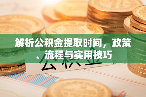 陇川解析公积金提取时间，政策、流程与实用技巧