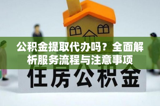 陇川公积金提取代办吗？全面解析服务流程与注意事项