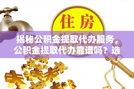 陇川揭秘公积金提取代办服务，公积金提取代办靠谱吗？选择需谨慎