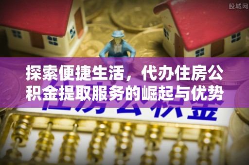 陇川探索便捷生活，代办住房公积金提取服务的崛起与优势