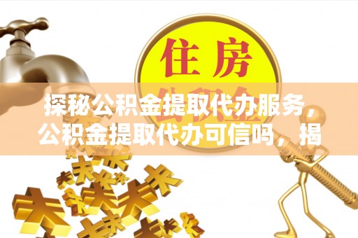 陇川探秘公积金提取代办服务，公积金提取代办可信吗，揭秘真相与选择指南