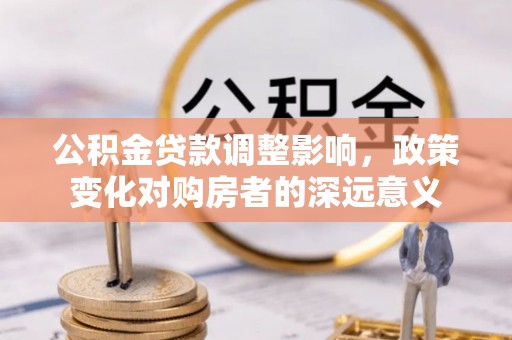 陇川公积金贷款调整影响，政策变化对购房者的深远意义