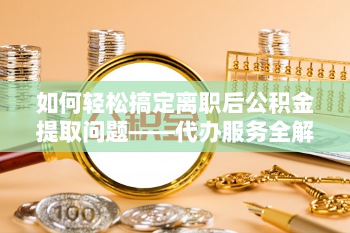 陇川如何轻松搞定离职后公积金提取问题——代办服务全解析