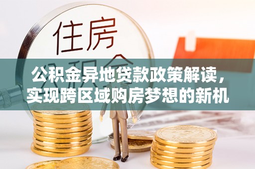 陇川公积金异地贷款政策解读，实现跨区域购房梦想的新机遇