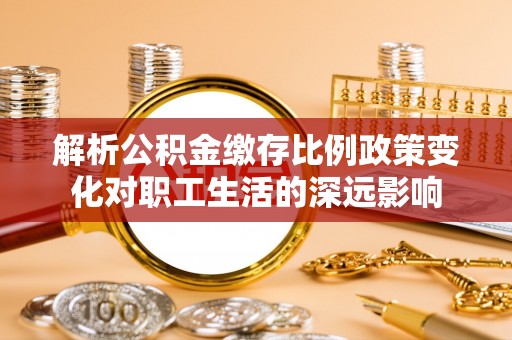 陇川解析公积金缴存比例政策变化对职工生活的深远影响