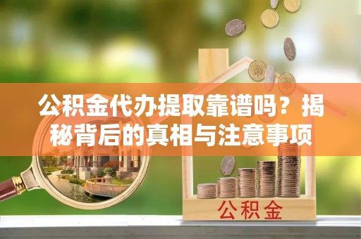 陇川公积金代办提取靠谱吗？揭秘背后的真相与注意事项
