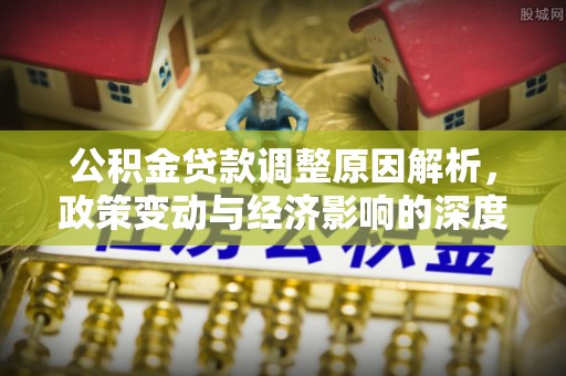 陇川公积金贷款调整原因解析，政策变动与经济影响的深度探讨