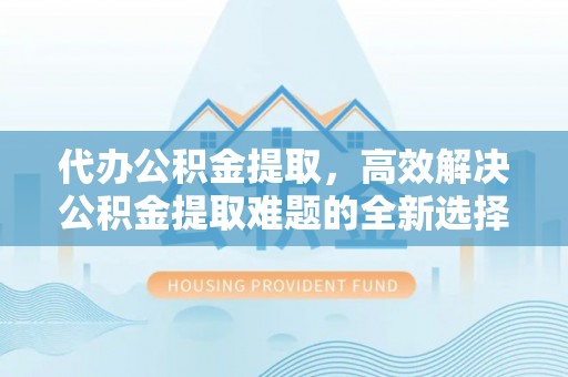 陇川代办公积金提取，高效解决公积金提取难题的全新选择