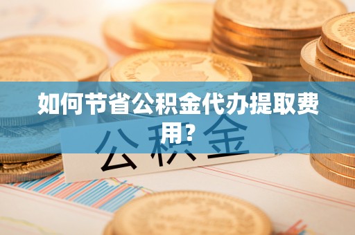陇川如何节省公积金代办提取费用？