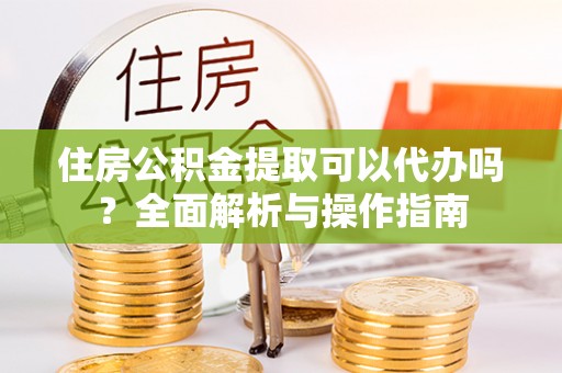 陇川住房公积金提取可以代办吗？全面解析与操作指南