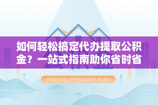 陇川如何轻松搞定代办提取公积金？一站式指南助你省时省心