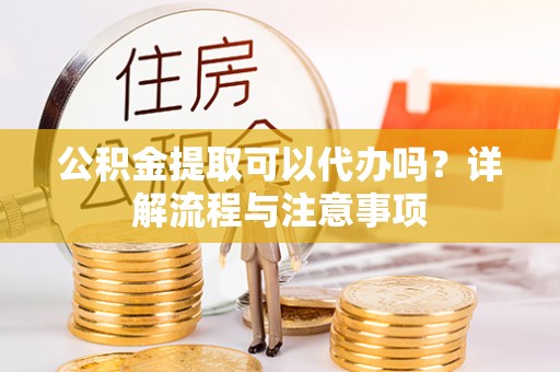陇川公积金提取可以代办吗？详解流程与注意事项