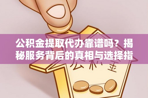 陇川公积金提取代办靠谱吗？揭秘服务背后的真相与选择指南