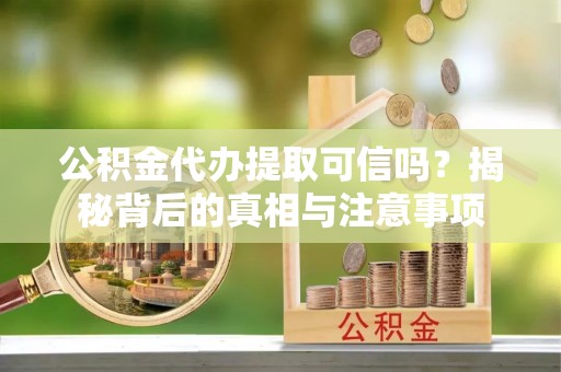 陇川公积金代办提取可信吗？揭秘背后的真相与注意事项