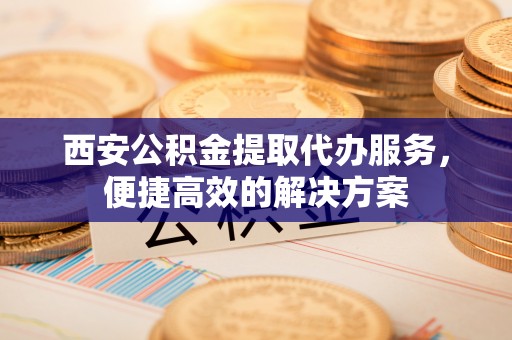 陇川西安公积金提取代办服务，便捷高效的解决方案