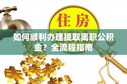 陇川如何顺利办理提取离职公积金？全流程指南