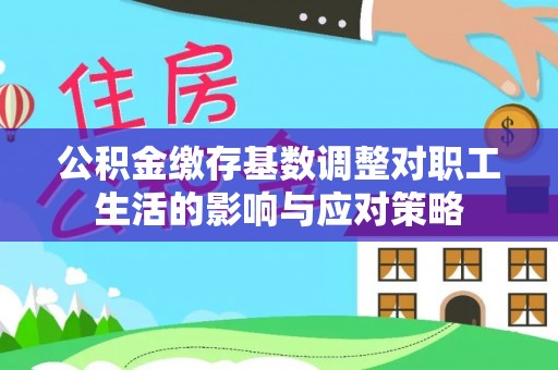 陇川公积金缴存基数调整对职工生活的影响与应对策略