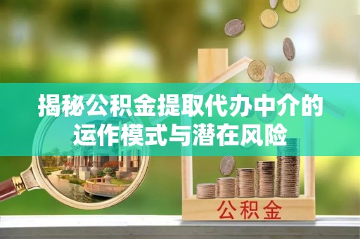 陇川揭秘公积金提取代办中介的运作模式与潜在风险