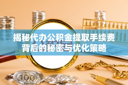 陇川揭秘代办公积金提取手续费背后的秘密与优化策略