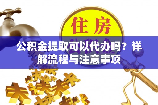 陇川公积金提取可以代办吗？详解流程与注意事项