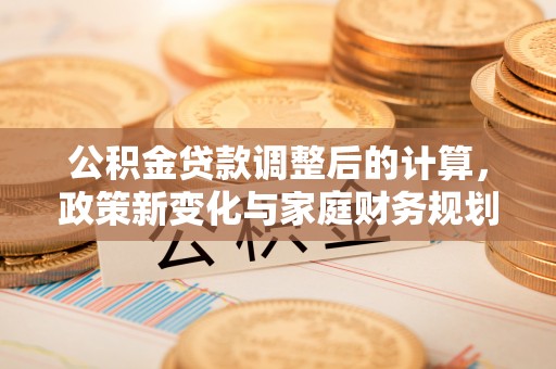 陇川公积金贷款调整后的计算，政策新变化与家庭财务规划