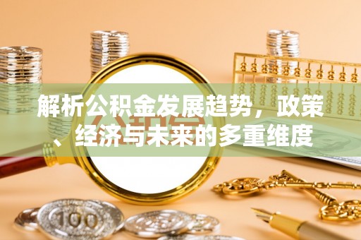 陇川解析公积金发展趋势，政策、经济与未来的多重维度