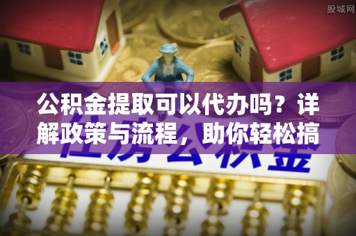 陇川公积金提取可以代办吗？详解政策与流程，助你轻松搞定！