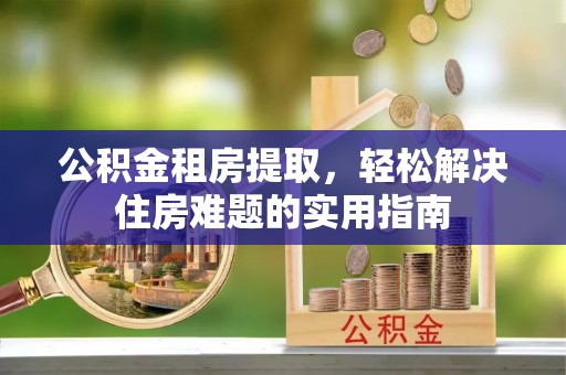 陇川公积金租房提取，轻松解决住房难题的实用指南