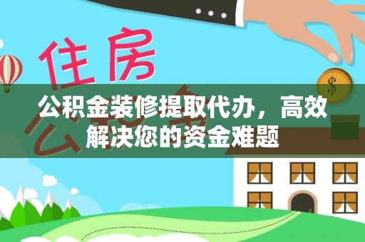 陇川公积金装修提取代办，高效解决您的资金难题