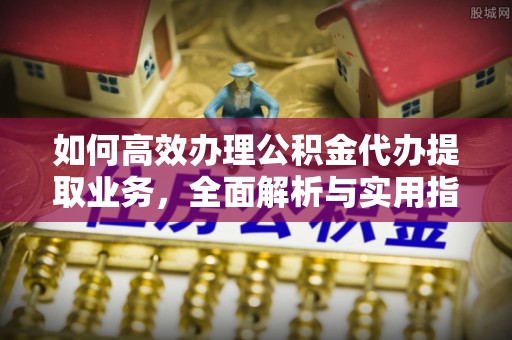 陇川如何高效办理公积金代办提取业务，全面解析与实用指南