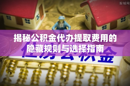 陇川揭秘公积金代办提取费用的隐藏规则与选择指南