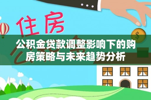 陇川公积金贷款调整影响下的购房策略与未来趋势分析